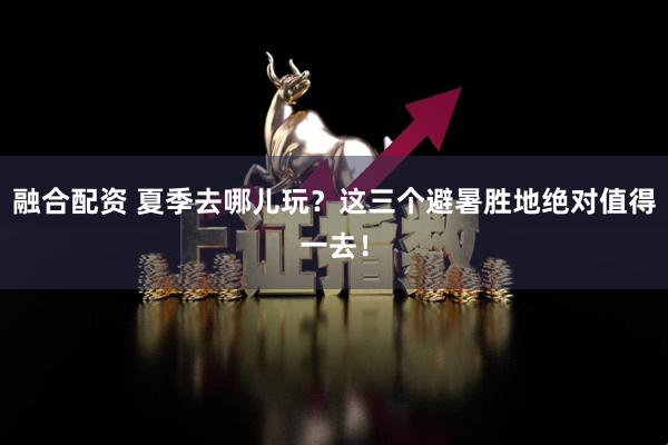 融合配资 夏季去哪儿玩？这三个避暑胜地绝对值得一去！