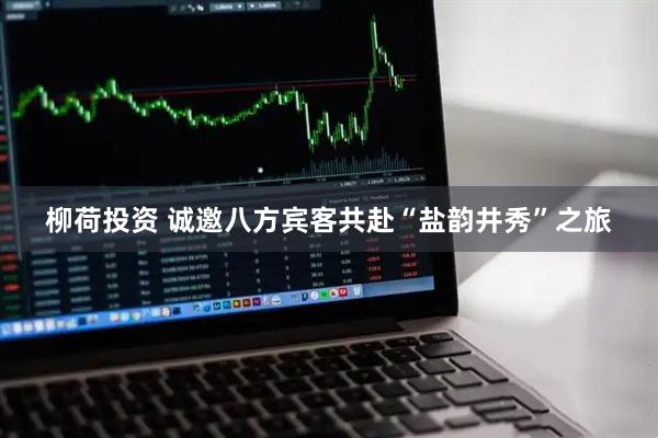 柳荷投资 诚邀八方宾客共赴“盐韵井秀”之旅