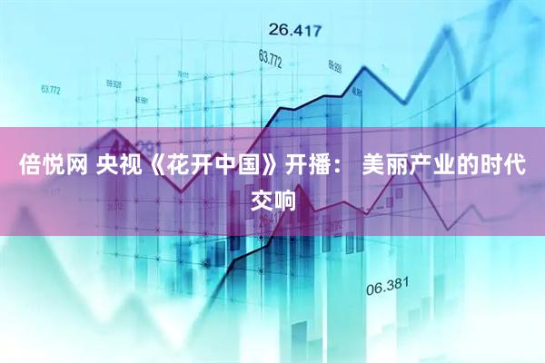 倍悦网 央视《花开中国》开播： 美丽产业的时代交响