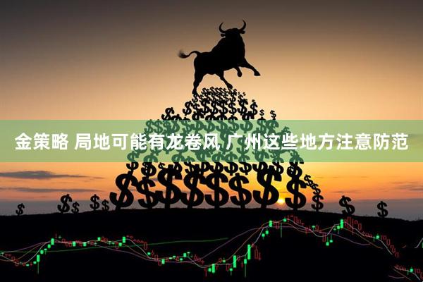 金策略 局地可能有龙卷风 广州这些地方注意防范