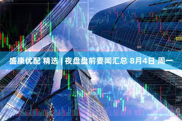 盛康优配 精选 | 夜盘盘前要闻汇总 8月4日 周一