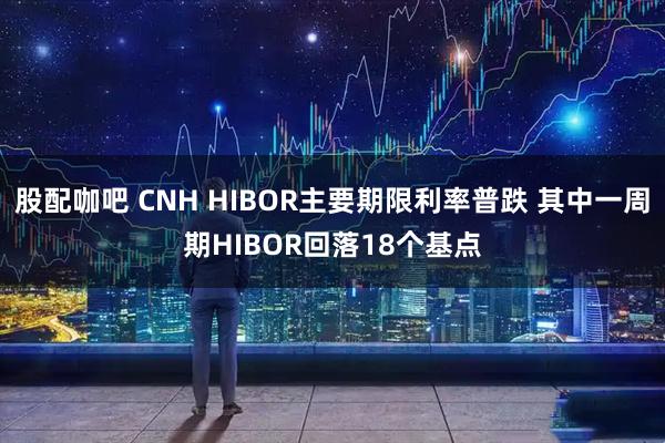 股配咖吧 CNH HIBOR主要期限利率普跌 其中一周期HIBOR回落18个基点
