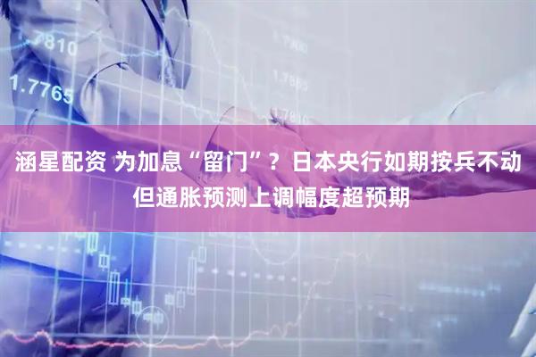 涵星配资 为加息“留门”？日本央行如期按兵不动 但通胀预测上调幅度超预期