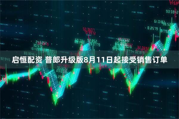 启恒配资 普郎升级版8月11日起接受销售订单