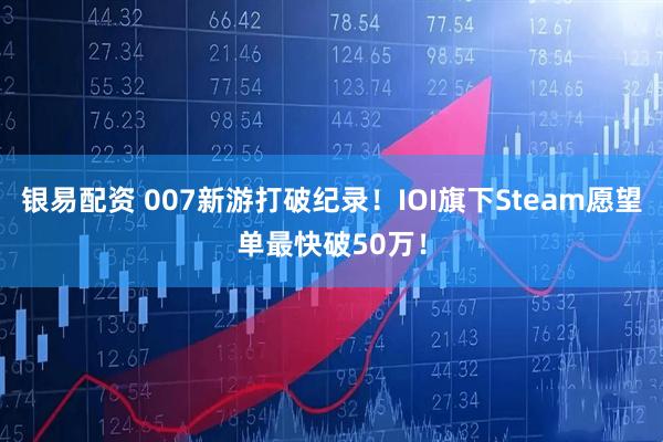 银易配资 007新游打破纪录！IOI旗下Steam愿望单最快破50万！