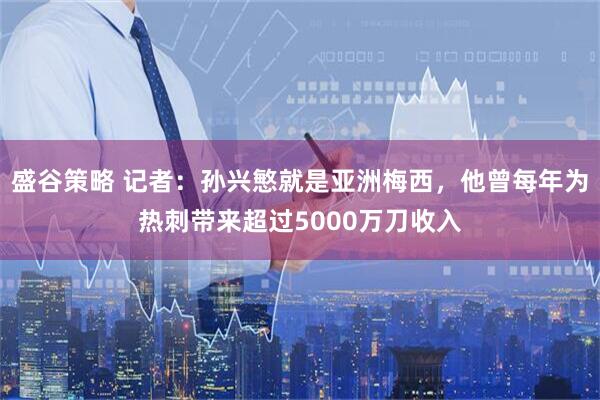 盛谷策略 记者：孙兴慜就是亚洲梅西，他曾每年为热刺带来超过5000万刀收入