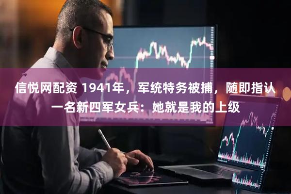 信悦网配资 1941年，军统特务被捕，随即指认一名新四军女兵：她就是我的上级