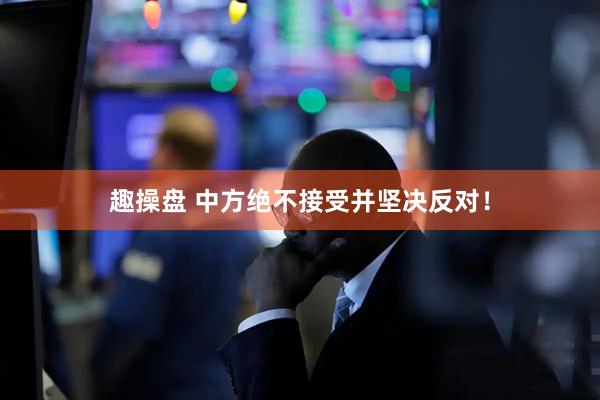 趣操盘 中方绝不接受并坚决反对！