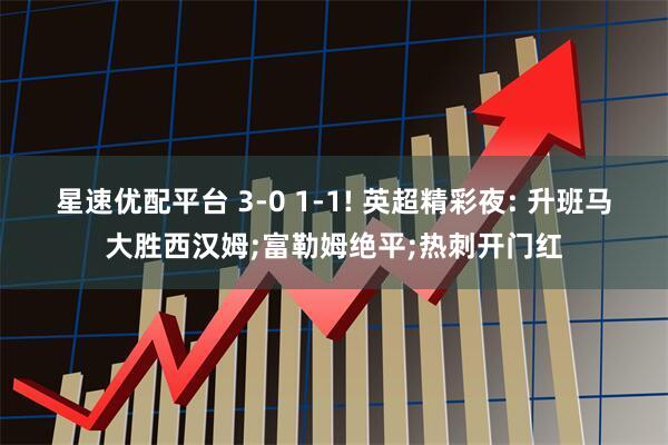 星速优配平台 3-0 1-1! 英超精彩夜: 升班马大胜西汉姆;富勒姆绝平;热刺开门红