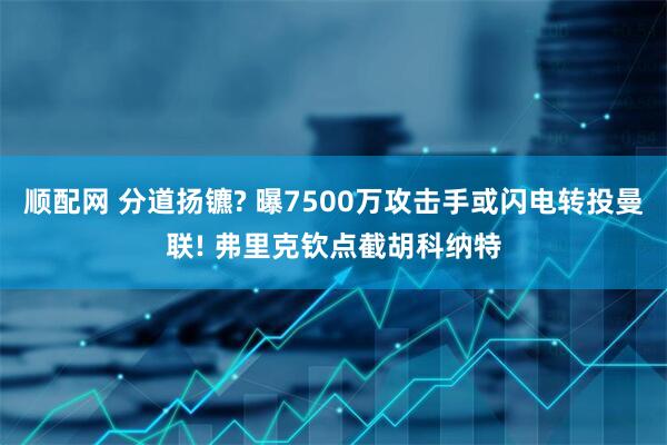 顺配网 分道扬镳? 曝7500万攻击手或闪电转投曼联! 弗里克钦点截胡科纳特