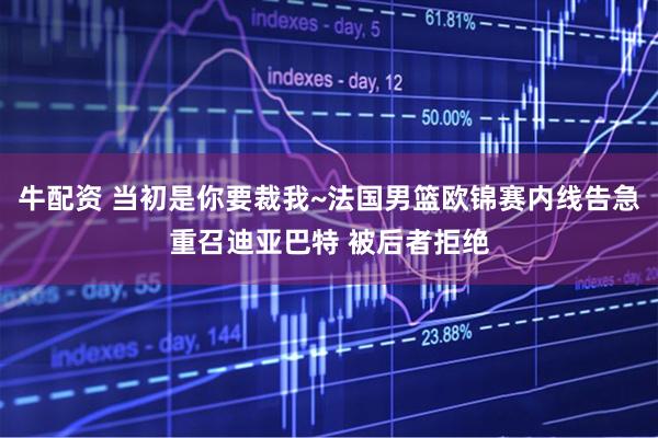 牛配资 当初是你要裁我~法国男篮欧锦赛内线告急重召迪亚巴特 被后者拒绝