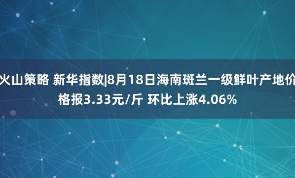 火山策略 新华指数|8月18日海南斑兰一级鲜叶产地价格报3.33元/斤 环比上涨4.06%