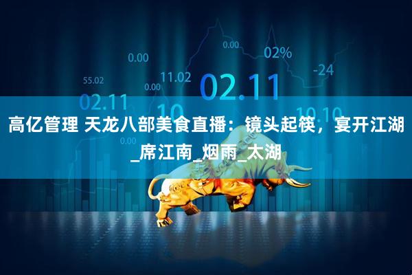 高亿管理 天龙八部美食直播：镜头起筷，宴开江湖_席江南_烟雨_太湖