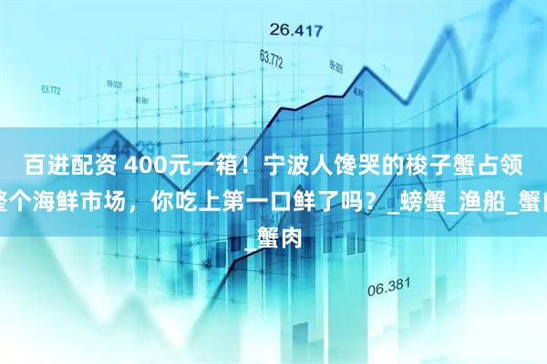 百进配资 400元一箱！宁波人馋哭的梭子蟹占领整个海鲜市场，你吃上第一口鲜了吗？_螃蟹_渔船_蟹肉