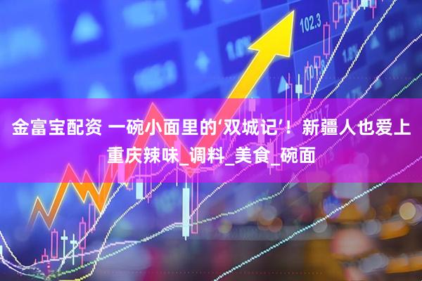 金富宝配资 一碗小面里的‘双城记’！新疆人也爱上重庆辣味_调料_美食_碗面