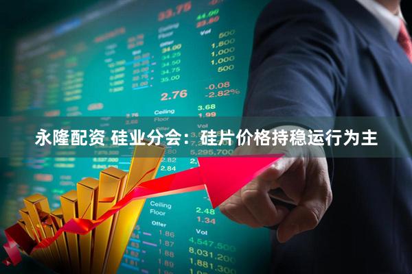 永隆配资 硅业分会：硅片价格持稳运行为主