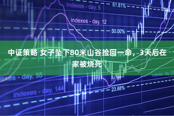 中证策略 女子坠下80米山谷捡回一命，3天后在家被烧死