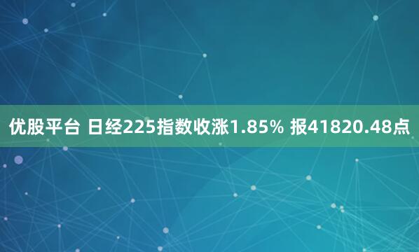 优股平台 日经225指数收涨1.85% 报41820.48点
