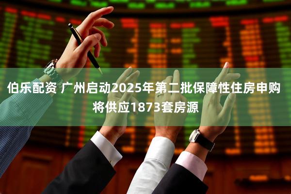 伯乐配资 广州启动2025年第二批保障性住房申购 将供应1873套房源