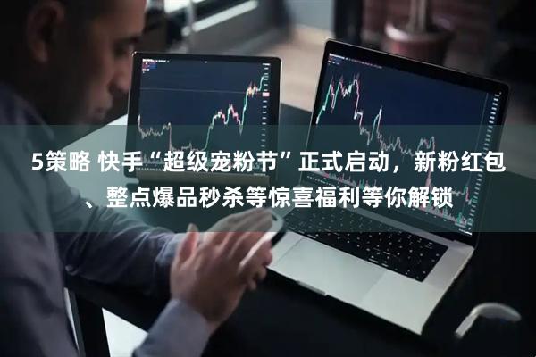 5策略 快手“超级宠粉节”正式启动，新粉红包、整点爆品秒杀等惊喜福利等你解锁