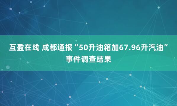 互盈在线 成都通报“50升油箱加67.96升汽油”事件调查结果
