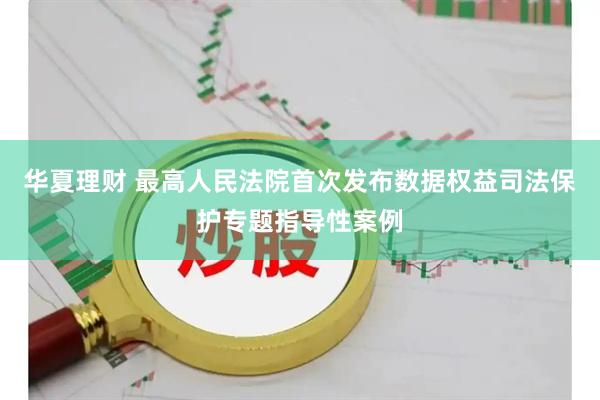 华夏理财 最高人民法院首次发布数据权益司法保护专题指导性案例