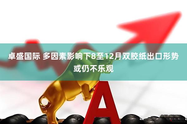 卓盛国际 多因素影响下8至12月双胶纸出口形势或仍不乐观