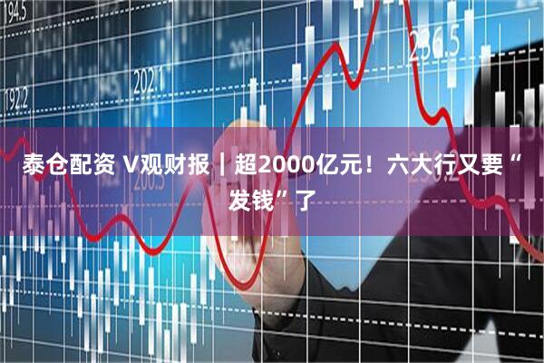 泰仓配资 V观财报｜超2000亿元！六大行又要“发钱”了