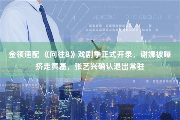 金领速配 《向往8》戏剧季正式开录，谢娜被曝挤走黄磊，张艺兴确认退出常驻