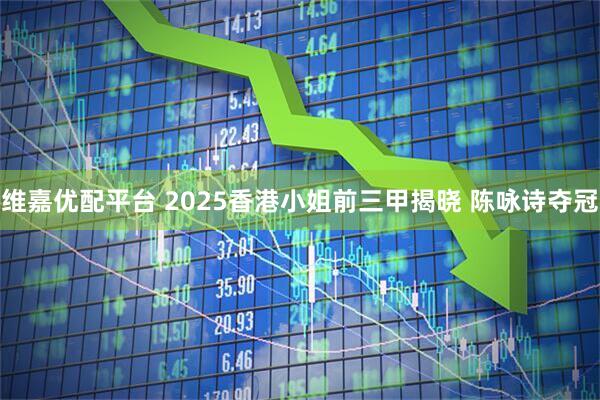 维嘉优配平台 2025香港小姐前三甲揭晓 陈咏诗夺冠