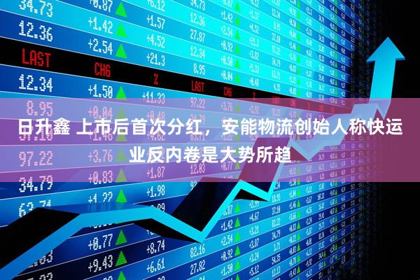 日升鑫 上市后首次分红，安能物流创始人称快运业反内卷是大势所趋