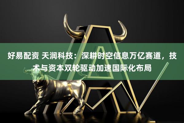 好易配资 天润科技：深耕时空信息万亿赛道，技术与资本双轮驱动加速国际化布局