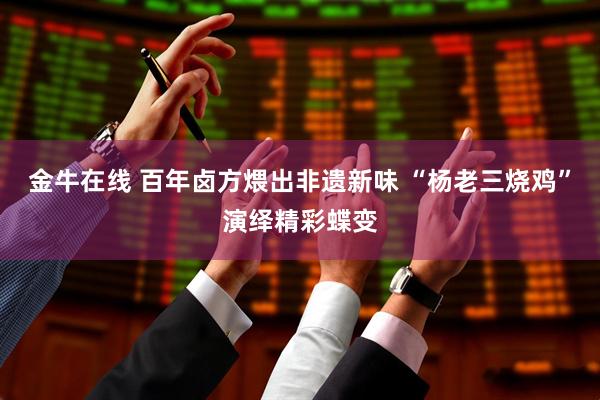 金牛在线 百年卤方煨出非遗新味 “杨老三烧鸡”演绎精彩蝶变