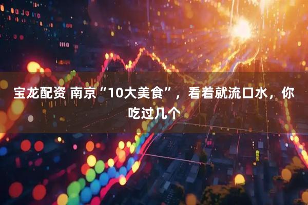 宝龙配资 南京“10大美食”，看着就流口水，你吃过几个