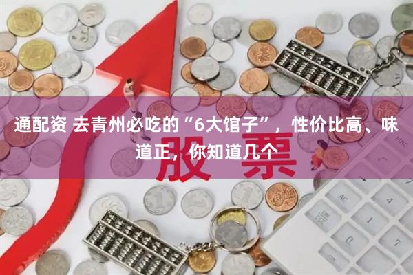 通配资 去青州必吃的“6大馆子”，性价比高、味道正，你知道几个