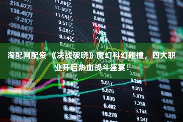 淘配网配资 《决战破晓》魔幻科幻碰撞，四大职业开启热血战斗盛宴！