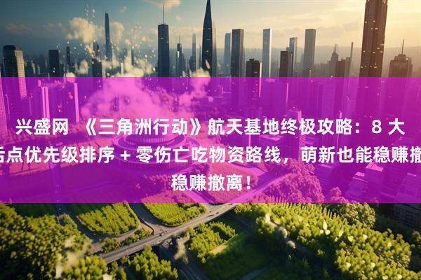 兴盛网  《三角洲行动》航天基地终极攻略：8 大复活点优先级排序 + 零伤亡吃物资路线，萌新也能稳赚撤离！
