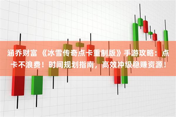 涵乔财富 《冰雪传奇点卡重制版》手游攻略：点卡不浪费！时间规划指南，高效冲级稳赚资源！