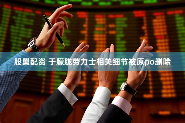 股巢配资 于朦胧劳力士相关细节被原po删除