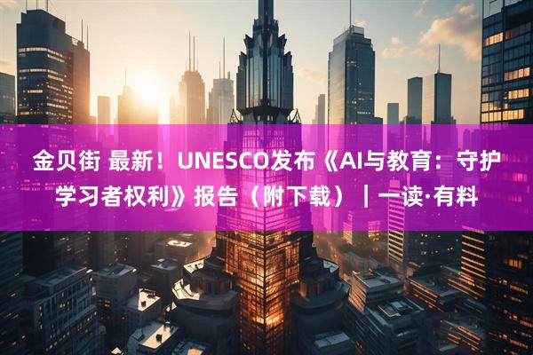 金贝街 最新！UNESCO发布《AI与教育：守护学习者权利》报告（附下载）｜一读·有料