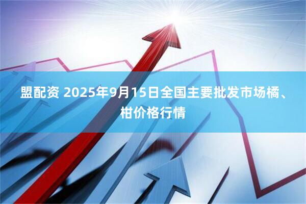 盟配资 2025年9月15日全国主要批发市场橘、柑价格行情
