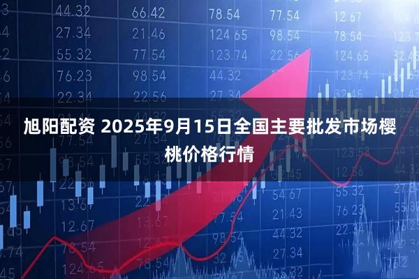 旭阳配资 2025年9月15日全国主要批发市场樱桃价格行情