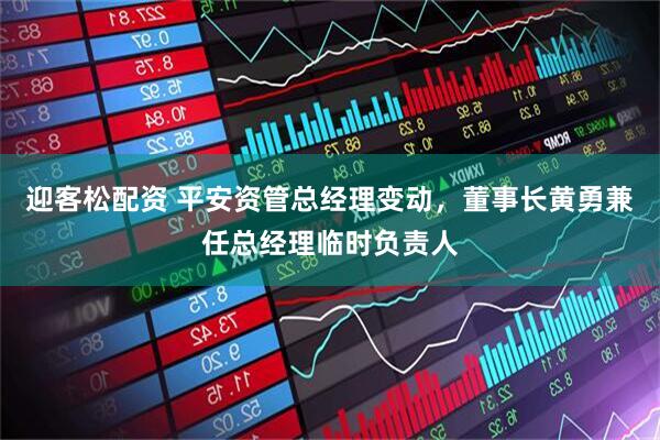 迎客松配资 平安资管总经理变动，董事长黄勇兼任总经理临时负责人