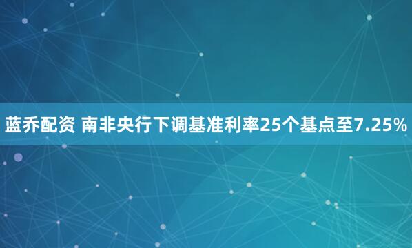 蓝乔配资 南非央行下调基准利率25个基点至7.25%