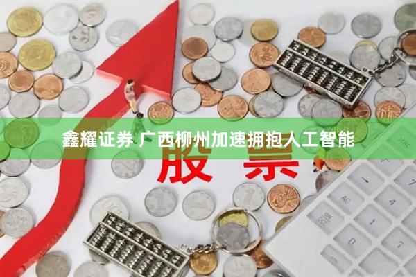 鑫耀证券 广西柳州加速拥抱人工智能