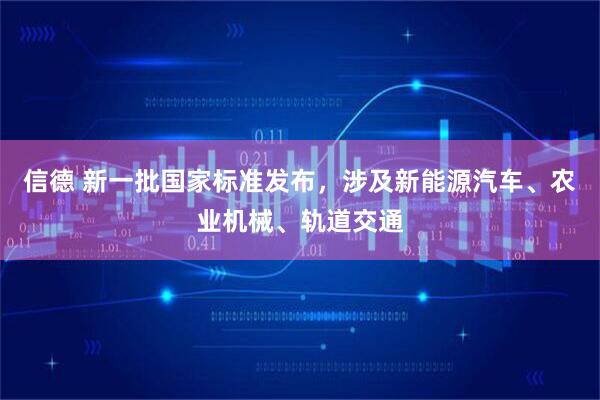 信德 新一批国家标准发布，涉及新能源汽车、农业机械、轨道交通