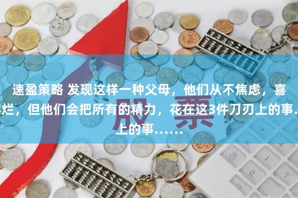 速盈策略 发现这样一种父母,他们从不焦虑,喜欢摆烂,但他们会把所有的精力,花在这3件刀刃上的事……