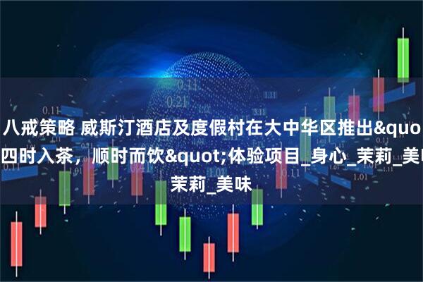 八戒策略 威斯汀酒店及度假村在大中华区推出"四时入茶，顺时而饮"体验项目_身心_茉莉_美味