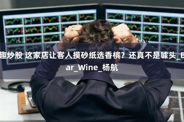 趣炒股 这家店让客人摸砂纸选香槟?还真不是噱头_Bar_Wine_杨航