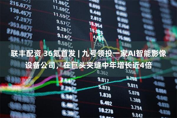 联丰配资 36氪首发 | 九号领投一家AI智能影像设备公司，在巨头夹缝中年增长近4倍